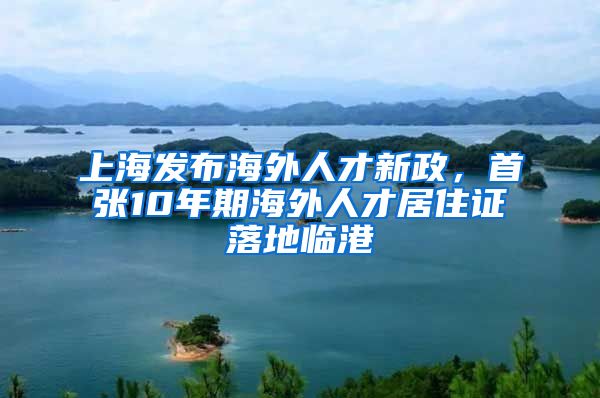 上海发布海外人才新政，首张10年期海外人才居住证落地临港