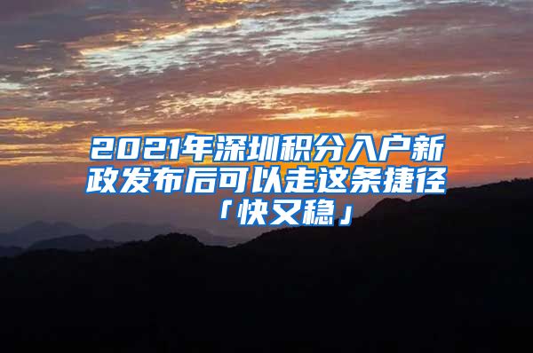 2021年深圳积分入户新政发布后可以走这条捷径「快又稳」