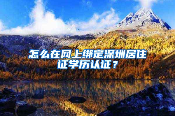 怎么在网上绑定深圳居住证学历认证？