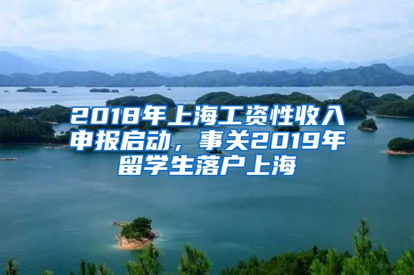 2018年上海工资性收入申报启动，事关2019年留学生落户上海