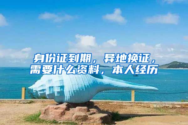 身份证到期,异地换证,需要什么资料,本人经历