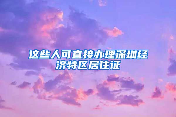 这些人可直接办理深圳经济特区居住证