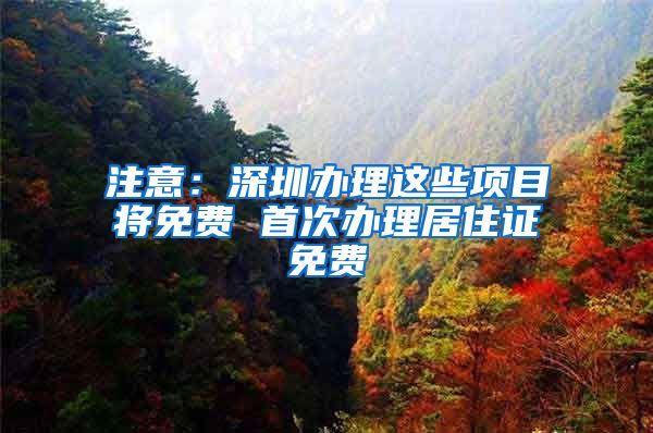 注意：深圳办理这些项目将免费 首次办理居住证免费