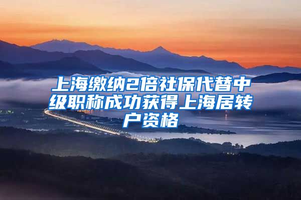 上海缴纳2倍社保代替中级职称成功获得上海居转户资格