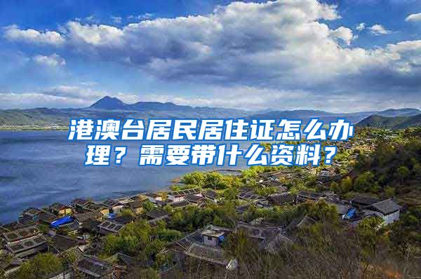 港澳台居民居住证怎么办理？需要带什么资料？
