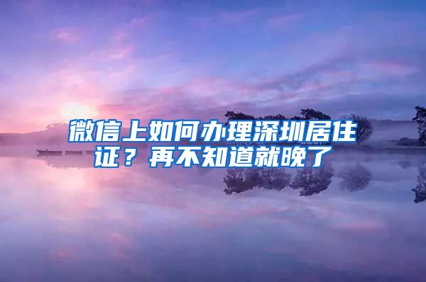 微信上如何办理深圳居住证?再不知道就晚了