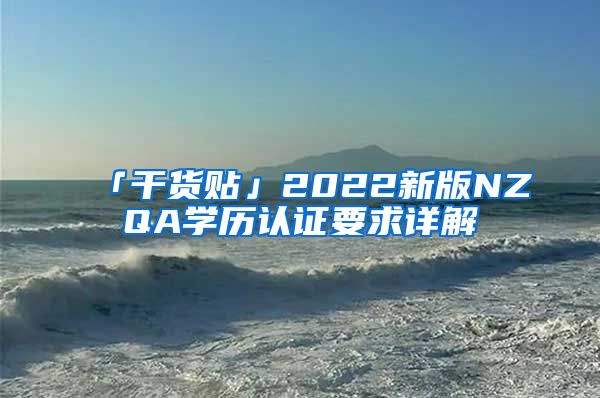 「干货贴」2022新版NZQA学历认证要求详解