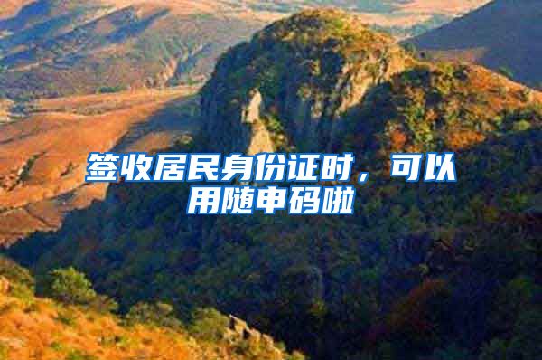 签收居民身份证时,可以用随申码啦