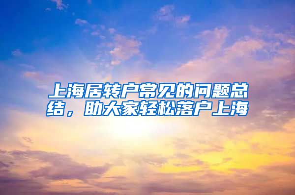 上海居转户常见的问题总结，助大家轻松落户上海