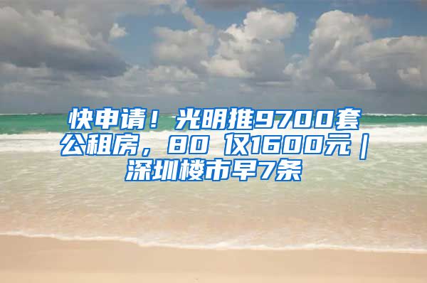 快申请！光明推9700套公租房，80㎡仅1600元｜深圳楼市早7条