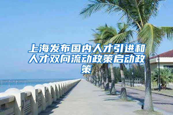 上海发布国内人才引进和人才双向流动政策启动政策