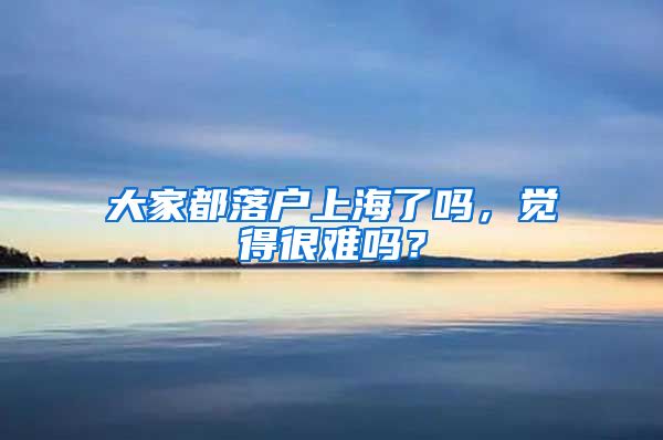 大家都落户上海了吗,觉得很难吗?