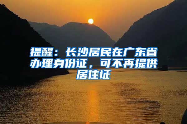 提醒:长沙居民在广东省办理身份证,可不再提供居住证