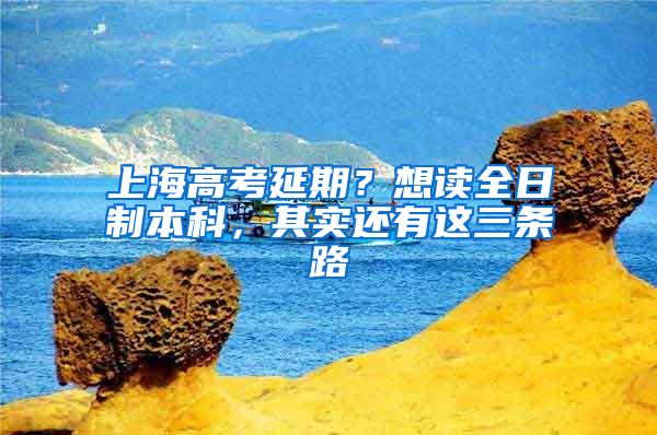 上海高考延期？想读全日制本科，其实还有这三条路