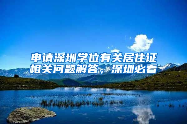申请深圳学位有关居住证相关问题解答，深圳必看