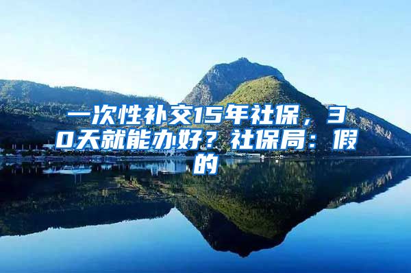 一次性补交15年社保,30天就能办好?社保局:假的