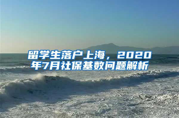 留学生落户上海,2020年7月社保基数问题解析