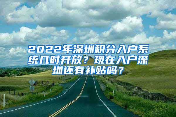 2022年深圳积分入户系统几时开放？现在入户深圳还有补贴吗？