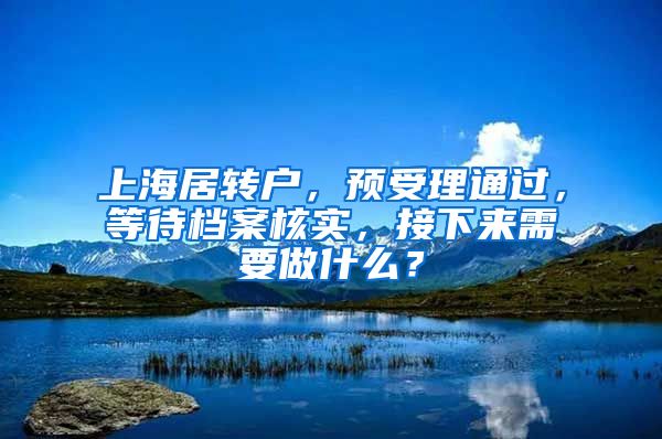 上海居转户,预受理通过,等待档案核实,接下来需要做什么?