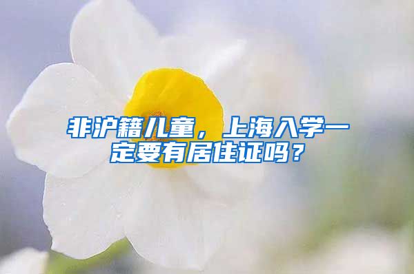 非沪籍儿童,上海入学一定要有居住证吗?