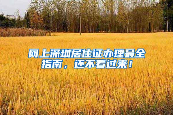 网上深圳居住证办理最全指南，还不看过来！