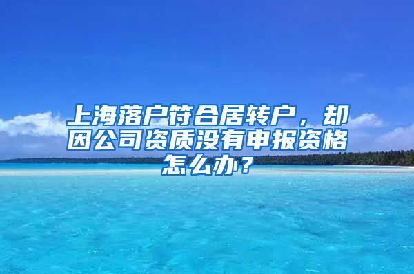 上海落户符合居转户，却因公司资质没有申报资格怎么办？