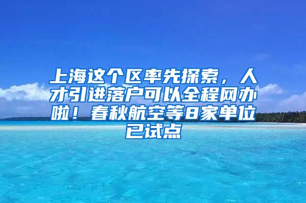上海这个区率先探索，人才引进落户可以全程网办啦！春秋航空等8家单位已试点