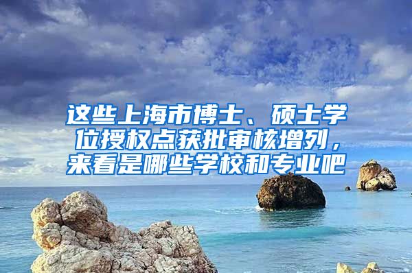 这些上海市博士、硕士学位授权点获批审核增列,来看是哪些学校和专业吧