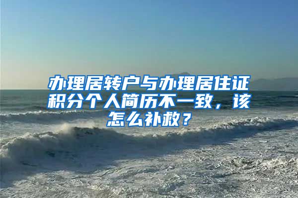 办理居转户与办理居住证积分个人简历不一致，该怎么补救？