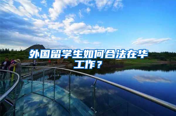 外国留学生如何合法在华工作？