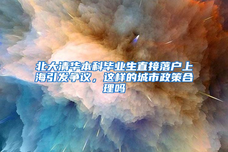 北大清华本科毕业生直接落户上海引发争议，这样的城市政策合理吗