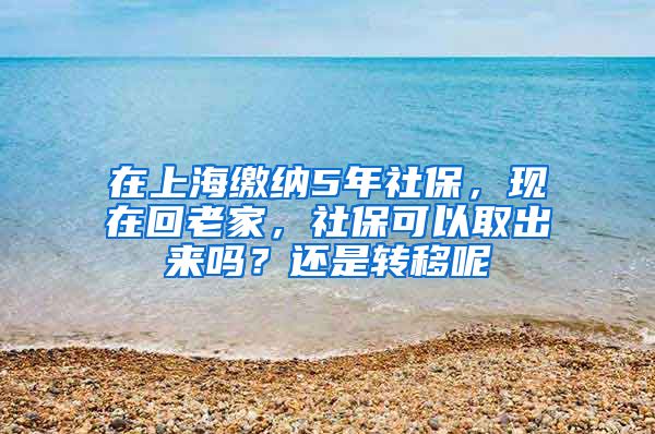 在上海缴纳5年社保,现在回老家,社保可以取出来吗?还是转移呢