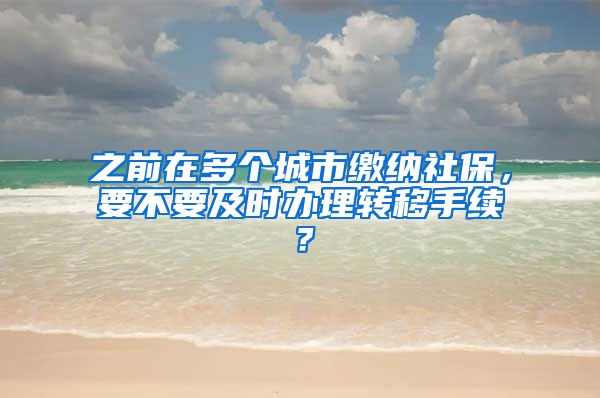 之前在多个城市缴纳社保，要不要及时办理转移手续？