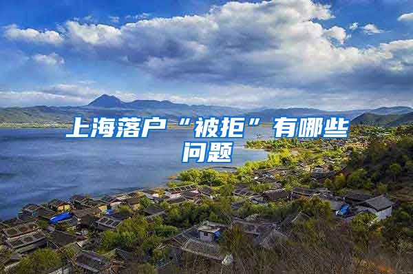 上海落户“被拒”有哪些问题