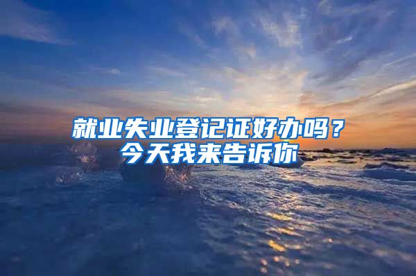 就业失业登记证好办吗？今天我来告诉你
