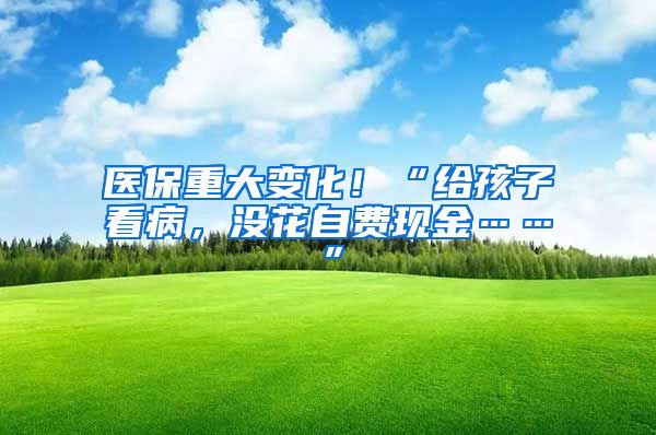医保重大变化!“给孩子看病,没花自费现金……”