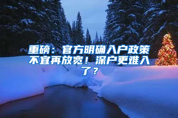 重磅：官方明确入户政策不宜再放宽！深户更难入了？