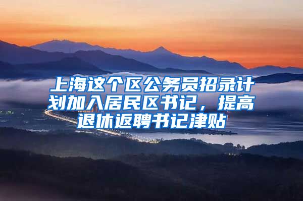 上海这个区公务员招录计划加入居民区书记，提高退休返聘书记津贴