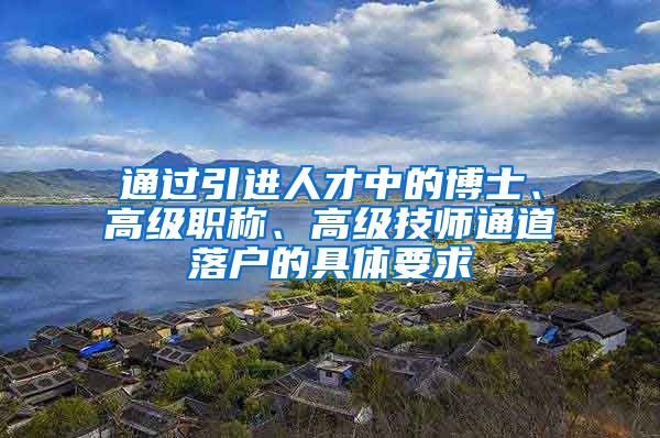 通过引进人才中的博士、高级职称、高级技师通道落户的具体要求