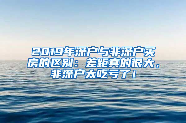 2019年深户与非深户买房的区别：差距真的很大，非深户太吃亏了！