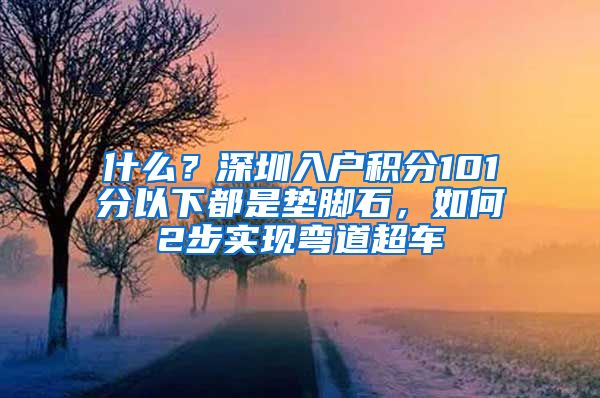 什么？深圳入户积分101分以下都是垫脚石，如何2步实现弯道超车