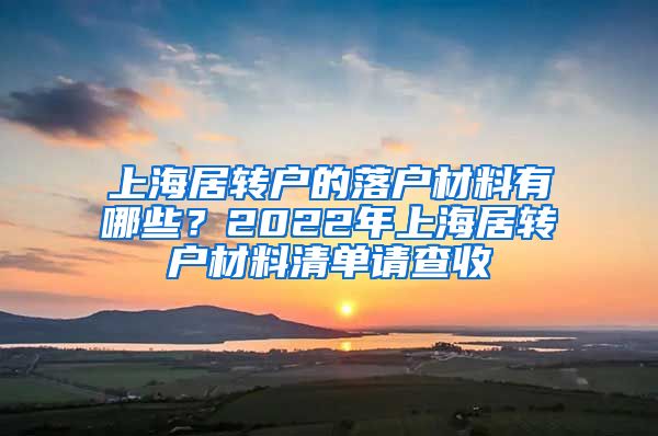 上海居转户的落户材料有哪些？2022年上海居转户材料清单请查收