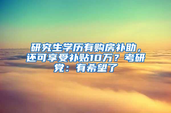 研究生学历有购房补助，还可享受补贴10万？考研党：有希望了
