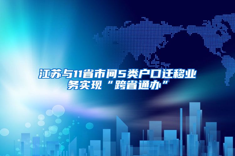 江苏与11省市间5类户口迁移业务实现“跨省通办”