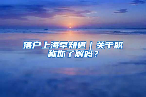 落户上海早知道｜关于职称你了解吗？