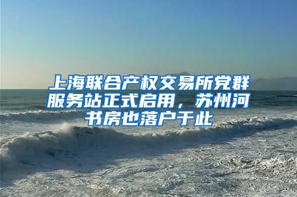 上海联合产权交易所党群服务站正式启用,苏州河书房也落户于此