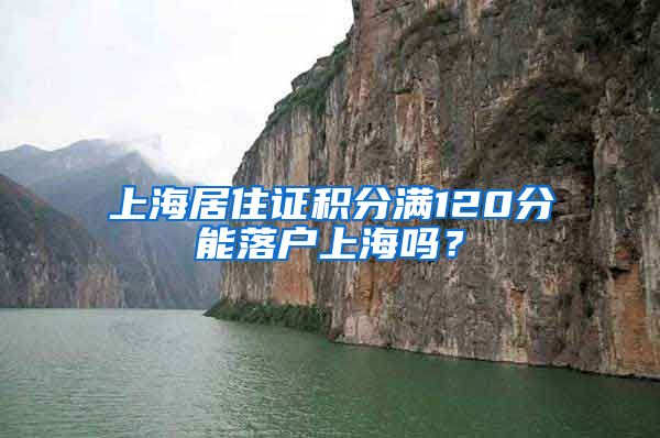 上海居住证积分满120分能落户上海吗?
