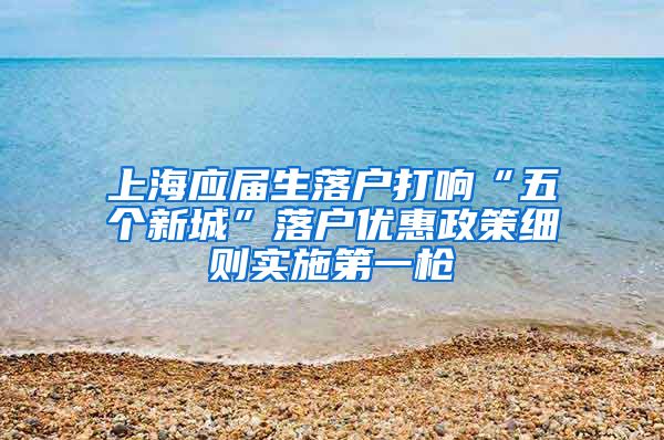 上海应届生落户打响“五个新城”落户优惠政策细则实施第一枪