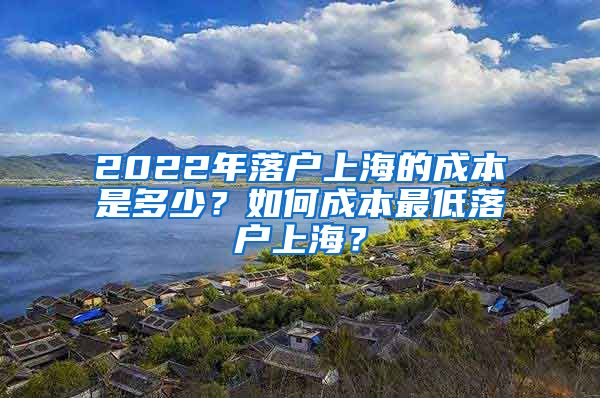 2022年落户上海的成本是多少?如何成本最低落户上海?