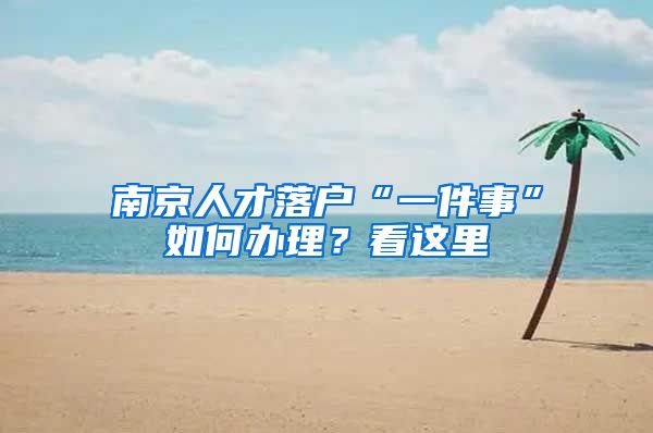 南京人才落户“一件事”如何办理?看这里